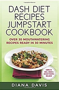 Dash Diet Recipes Jumpstart Cookbook: Over 30 Mouthwatering Recipes Ready in 30 Minutes (Breakfast, Lunch, Dinner, Snack & Dessert Recipes Included!) (Paperback)
