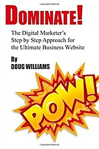 Dominate!: The Digital Marketers Step by Step Approach for the Ultimate Business Website (Paperback)