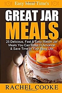 Easy Meal Times GREAT JAR MEALS: 25 Delicious, Fast & Easy Mason Jar Meals You Can Make In Advance & Save Time In Your Busy Life (Paperback)