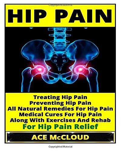 Hip Pain: Treating Hip Pain- Preventing Hip Pain, All Natural Remedies for Hip Pain, Medical Cures for Hip Pain, Along with Exer (Paperback)