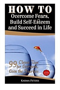 How to Overcome Fears, Build Self-Esteem and Succeed in Life: 99 Clever Tips for Everyone, Even the Fearless (Paperback)