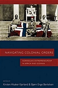 Navigating Colonial Orders : Norwegian Entrepreneurship in Africa and Oceania (Hardcover)