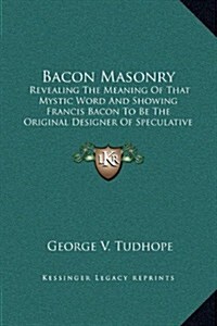 Bacon Masonry: Revealing the Meaning of That Mystic Word and Showing Francis Bacon to Be the Original Designer of Speculative Freemas (Hardcover)