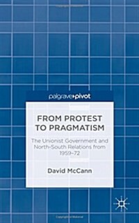 From Protest to Pragmatism : The Unionist Government and North-South Relations from 1959-72 (Hardcover)
