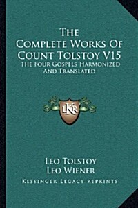 The Complete Works of Count Tolstoy V15: The Four Gospels Harmonized and Translated (Paperback)