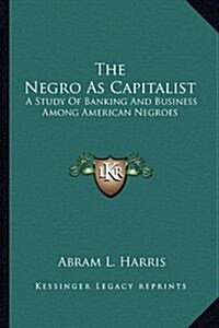 The Negro as Capitalist: A Study of Banking and Business Among American Negroes (Paperback)