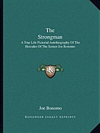 The Strongman: A True Life Pictorial Autobiography of the Hercules of the Screen Joe Bonomo (Paperback)