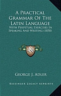 A Practical Grammar of the Latin Language: With Perpetual Exercises in Speaking and Writing (1858) (Hardcover)