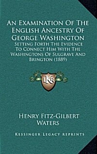 An Examination of the English Ancestry of George Washington: Setting Forth the Evidence to Connect Him with the Washingtons of Sulgrave and Brington ( (Hardcover)