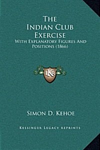 The Indian Club Exercise: With Explanatory Figures and Positions (1866) (Hardcover)