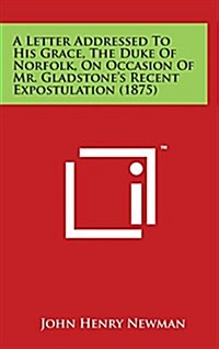 A Letter Addressed to His Grace, the Duke of Norfolk, on Occasion of Mr. Gladstones Recent Expostulation (1875) (Hardcover)