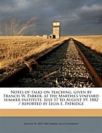 Notes of Talks on Teaching, Given by Francis W. Parker, at the Marthas Vineyard Summer Institute, July 17 to August 19, 1882 / Reported by Lelia E. P (Paperback)