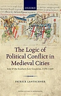 The Logic of Political Conflict in Medieval Cities : Italy and the Southern Low Countries, 1370-1440 (Hardcover)