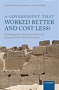 A Government That Worked Better and Cost Less? : Evaluating Three Decades of Reform and Change in UK Central Government (Hardcover)
