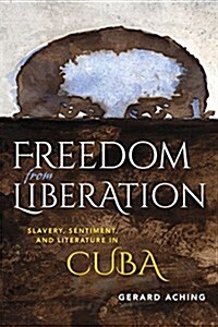 Freedom from Liberation: Slavery, Sentiment, and Literature in Cuba (Hardcover)