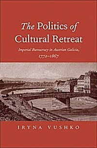 The Politics of Cultural Retreat: Imperial Bureaucracy in Austrian Galicia, 1772-1867 (Hardcover)
