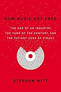 How Music Got Free: The End of an Industry, the Turn of the Century, and the Patient Zero of Piracy (Hardcover)