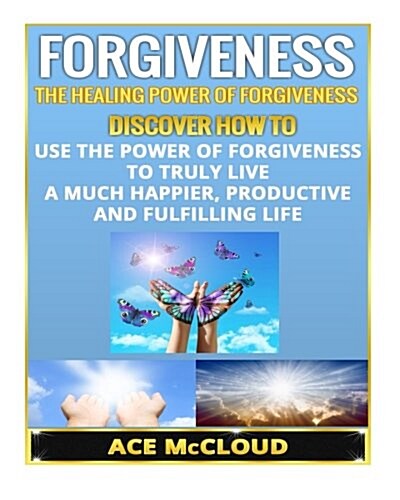 Forgiveness: The Healing Power of Forgiveness- Discover How to Use the Power of Forgiveness to Truly Live a Much Happier, Productiv (Paperback)