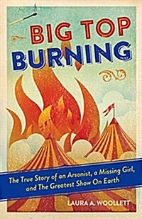 Big Top Burning: The True Story of an Arsonist, a Missing Girl, and the Greatest Show on Earth (Hardcover)