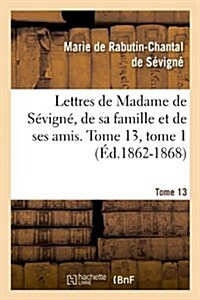 Lettres de Madame de Sevigne, de Sa Famille Et de Ses Amis. Tome 13, Tome 1 (Ed.1862-1868) (Paperback)