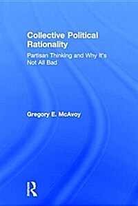 Collective Political Rationality : Partisan Thinking and Why its Not All Bad (Hardcover)