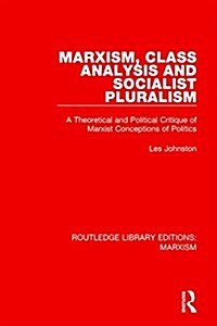 Marxism, Class Analysis and Socialist Pluralism (RLE Marxism) : A Theoretical and Political Critique of Marxist Conceptions of Politics (Hardcover)