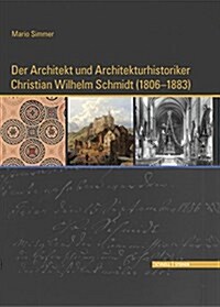 Der Architekt Und Architekturhistoriker Christian Wilhelm Schmidt (1806 - 1883): Ein Mann Von Begabung Und Bescheidenheit, Verfasser Einer Monographie (Hardcover)