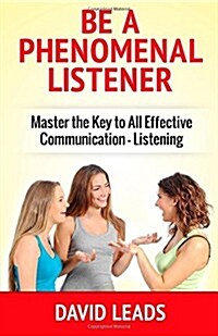 Be a Phenomenal Listener: Master the Key to All Effective Communication - Listening (Paperback)