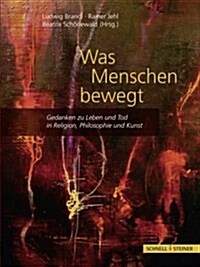 Was Menschen Bewegt: Gedanken Zu Leben Und Tod in Religion, Philosophie Und Kunst (Hardcover)