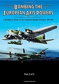 Bombing the European Axis Powers: A Historical Digest of the Combined Bomber Offensive 1939-1945 Part 2 of 2 (Paperback)