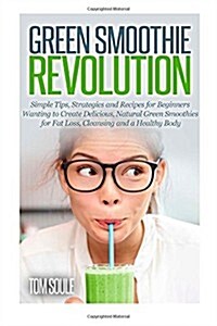 Green Smoothie Revolution: Simple Tips, Strategies and Recipes for Beginners Wanting to Create Delicious, Natural Green Smoothies for Fat Loss, C (Paperback)