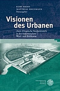 Visionen Des Urbanen: (Anti-)Utopische Stadtentwurfe in Der Franzosischen Wort- Und Bildkunst (Hardcover)