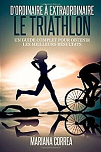 Le Triathlon: D Ordinaire a Extraordinaire: Un Guide Complet Pour Obtenir Les Meilleurs Resultats (Paperback)