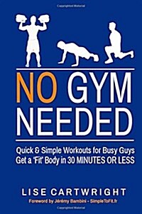 No Gym Needed - Quick and Simple Workouts for Busy Guys: Get a Fit Body in 30 Minutes or Less (Paperback)