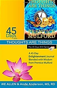 45 Days with Thoughts Are Things: A 45-Day Enlightenment Journal Blended with Wisdom from Prentice Mulford (Paperback)