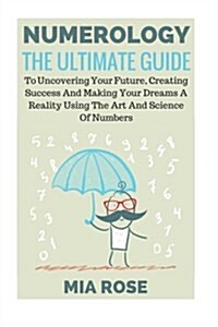 Numerology: The Ultimate Guide to Uncovering Your Future, Creating Success and Making Your Dreams a Reality Using the Art and Scie (Paperback)
