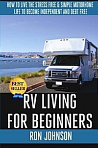 RV Living for Beginners: How to Live the Stress Free & Simple Motorhome Life to Become Independent and Debt Free (Paperback)