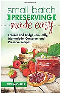 Small Batch Preserving Made Easy: Freezer and Fridge Jam, Jelly, Marmalade, Preserve and Conserve Recipes (Paperback)