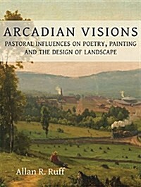 Arcadian Visions : Pastoral Influences on Poetry, Painting and the Design of Landscape (Hardcover)