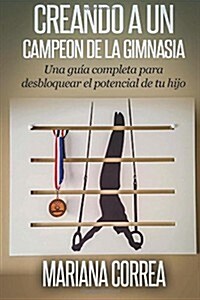 Creando a Un Campeon de La Gimnasia: Una Guia Completa Para Desbloquear El Potencial de Su Hijo (Paperback)