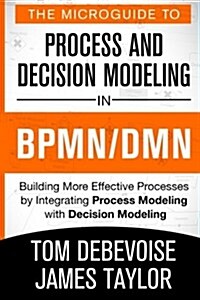 The Microguide to Process and Decision Modeling in Bpmn/Dmn: Building More Effective Processes by Integrating Process Modeling with Decision Modeling (Paperback)