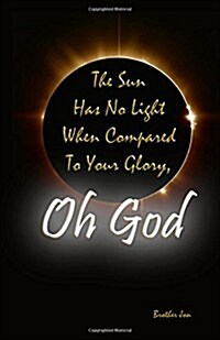 The Sun Has No Light When Compared to Your Glory, Oh God (Paperback)