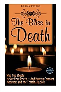 The Bliss in Death: Why You Should Never Fear Death - And How to Comfort Mourners and the Terminally Sick (Paperback)