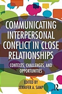 Communicating Interpersonal Conflict in Close Relationships : Contexts, Challenges, and Opportunities (Paperback)