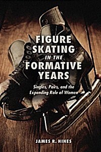Figure Skating in the Formative Years: Singles, Pairs, and the Expanding Role of Women (Hardcover)