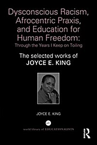 Dysconscious Racism, Afrocentric Praxis, and Education for Human Freedom: Through the Years I Keep on Toiling : The Selected Works of Joyce E. King (Hardcover)