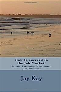 How to Succeed in the Job Market!: Success, Leadership, Management, Jobs, Interviews (Paperback)