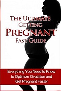 The Ultimate Getting Pregnant Fast Guide: Everything You Need to Know to Optimize Ovulation and Get Pregnant Faster (Paperback)