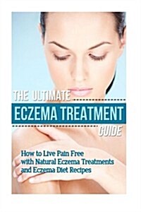 The Ultimate Eczema Treatment Guide: How to Live Pain Free with Natural Eczema Treatments and Eczema Diet Recipes (Paperback)