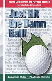 Just Hit the Damn Ball!: How to Stop Thinking and Play Your Best Golf (Paperback)